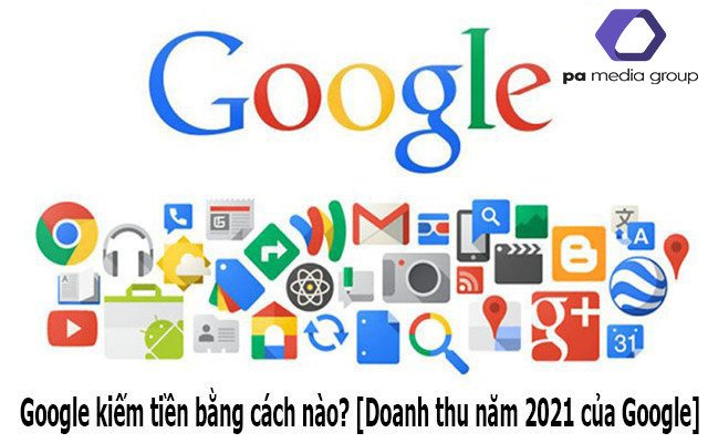 Google kiếm tiền bằng cách nào? Google kiếm được bao nhiêu tiền năm 2021?